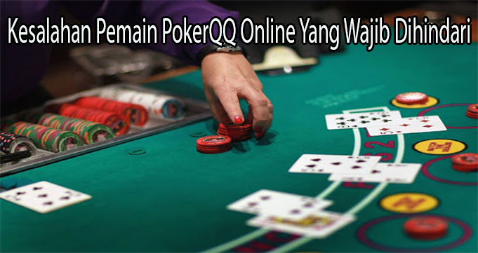 Kesalahan Pemain PokerQQ Online Yang Wajib Dihindari